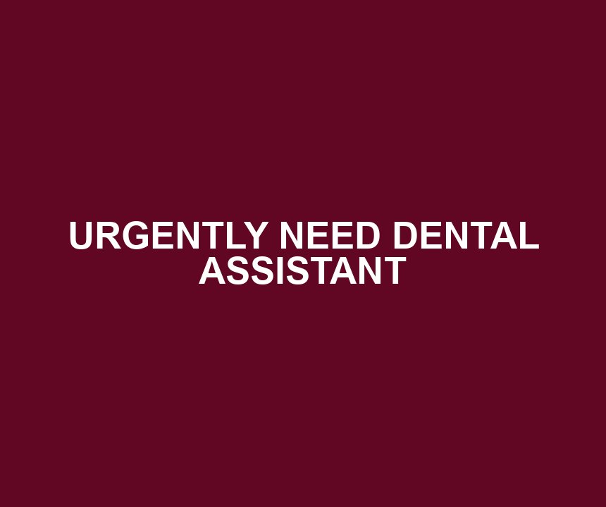 URGENTLY NEED DENTAL ASSISTANT