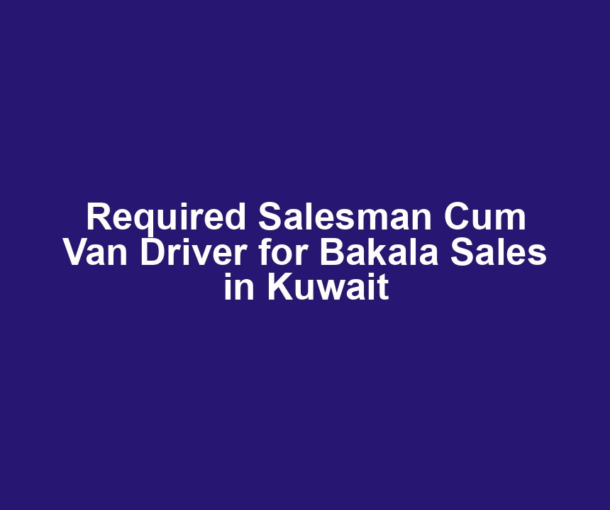 Required Salesman Cum Van Driver for Bakala Sales in Kuwait