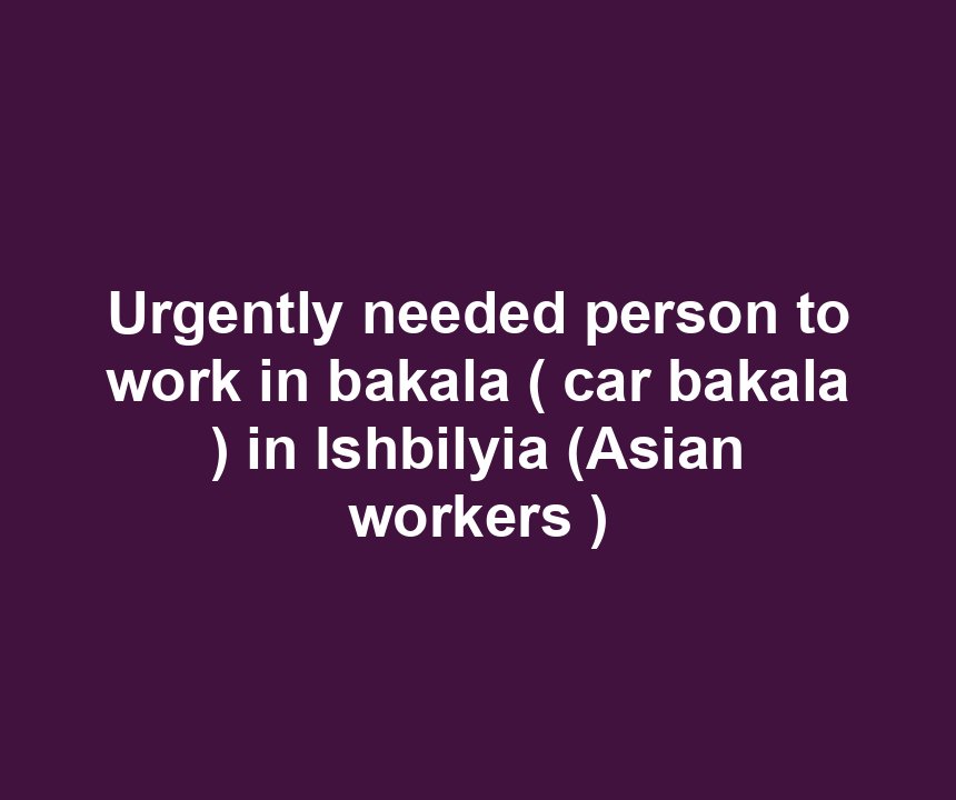 Urgently needed person to work in bakala ( car bakala ) in Ishbilyia (Asian workers )