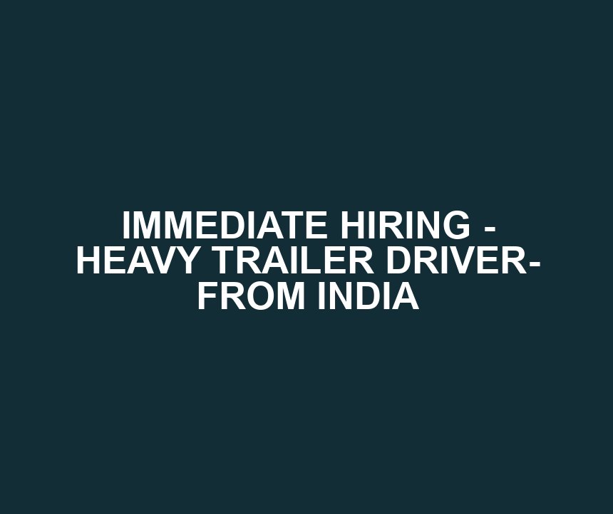 IMMEDIATE HIRING - HEAVY TRAILER DRIVER- FROM INDIA