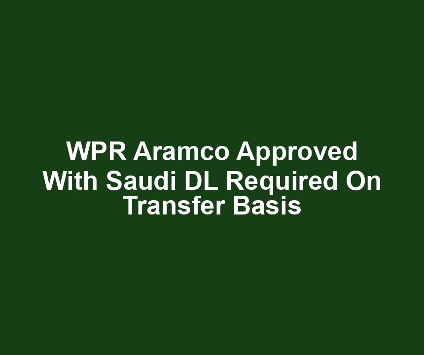 WPR Aramco Approved With Saudi DL Required On Transfer Basis