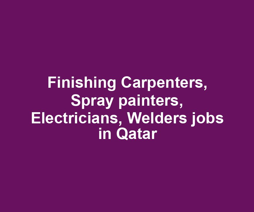 Finishing Carpenters, Spray painters, Electricians, Welders jobs in Qatar