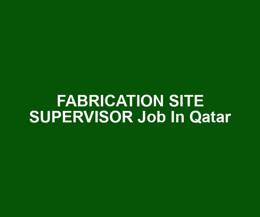 FABRICATION SITE SUPERVISOR Job In Qatar