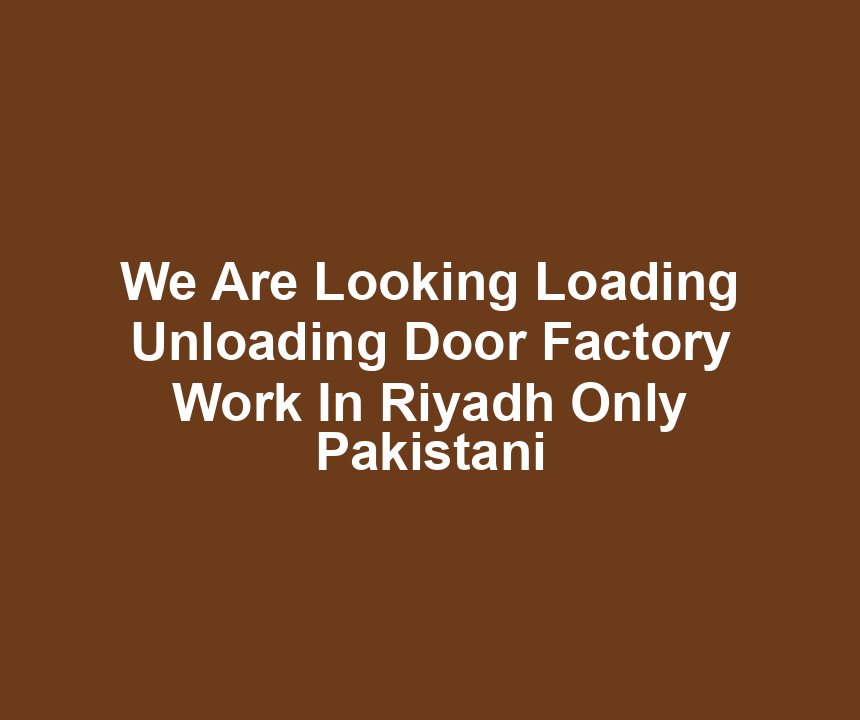 We Are Looking Loading Unloading Door Factory Work In Riyadh Only Pakistani