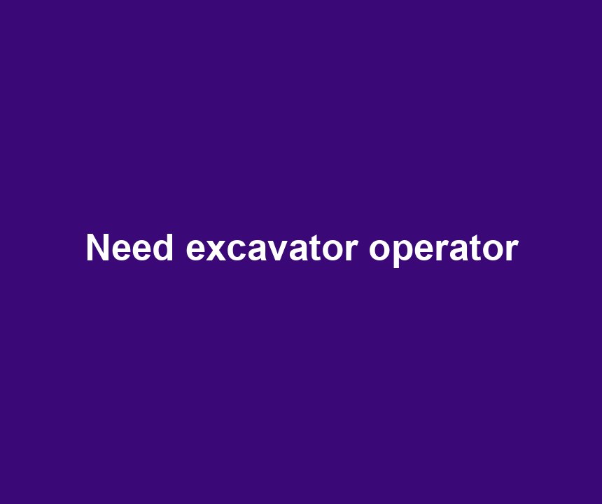 Need excavator operator