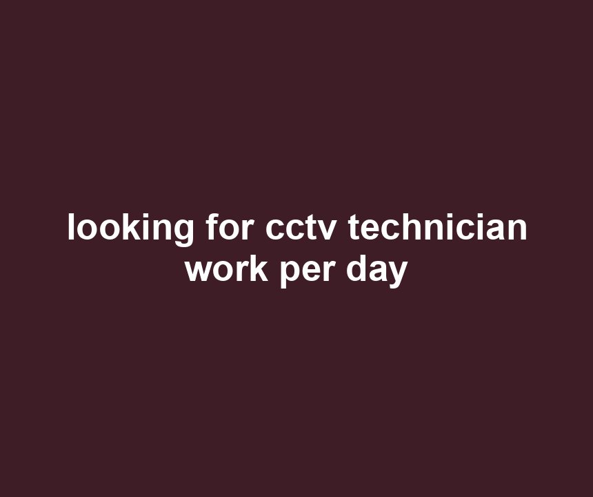 looking for cctv technician work per day