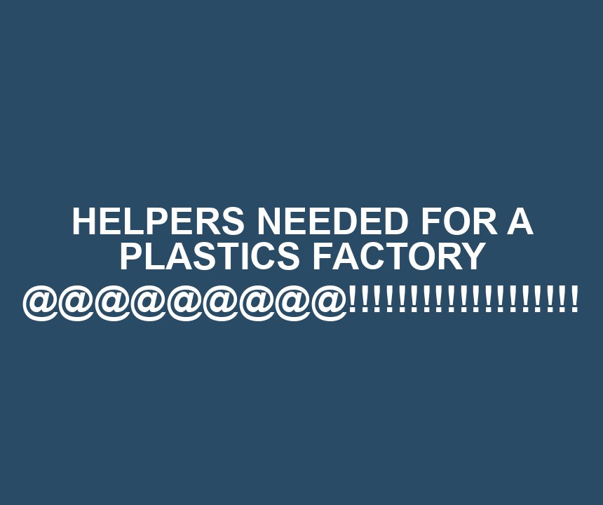 HELPERS NEEDED FOR A PLASTICS FACTORY @@@@@@@@@!!!!!!!!!!!!!!!!!!!