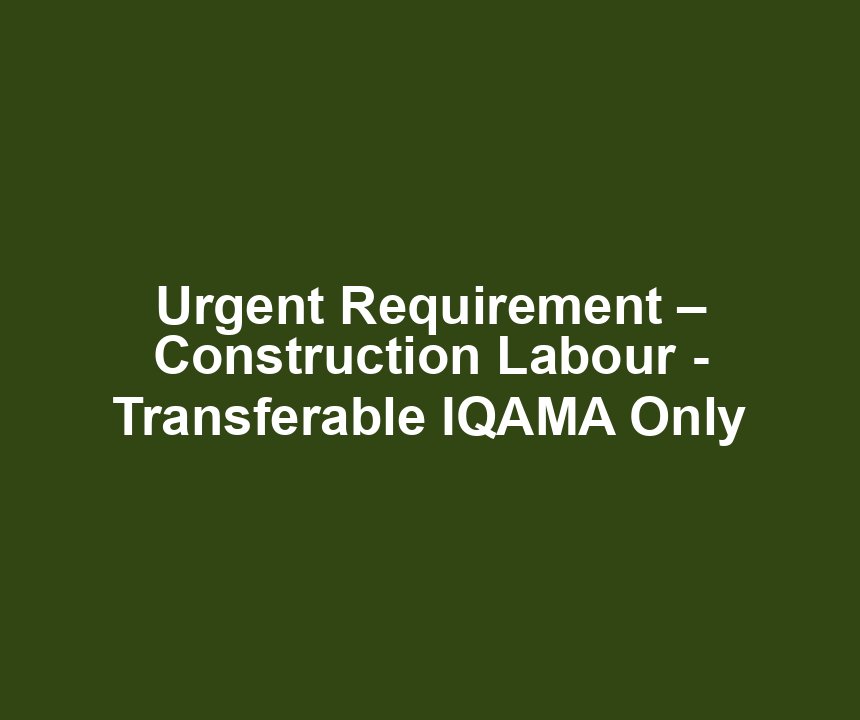Urgent Requirement – Construction Labour - Transferable IQAMA Only
