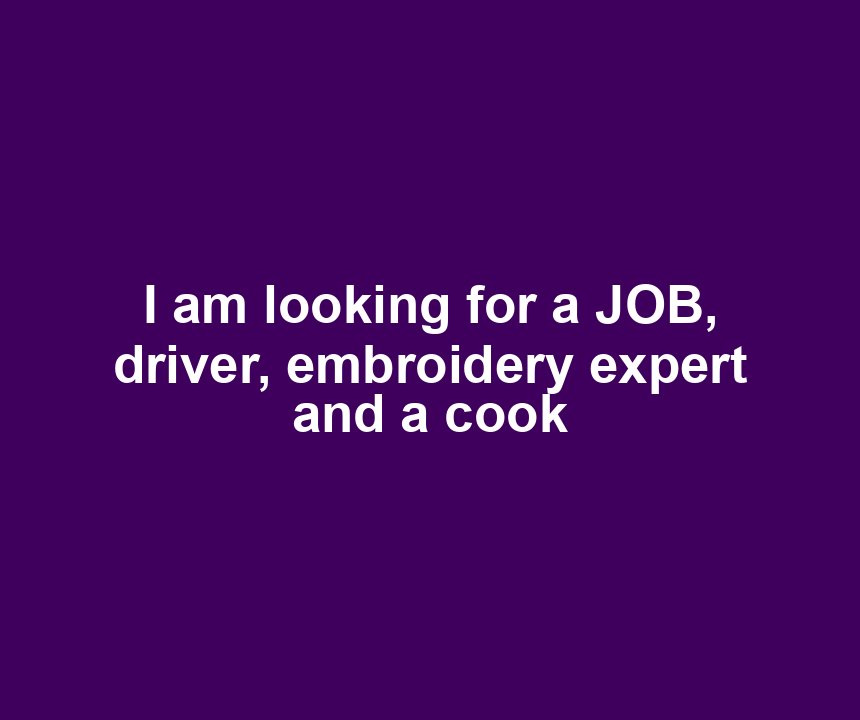 I am looking for a JOB, driver, embroidery expert and a cook