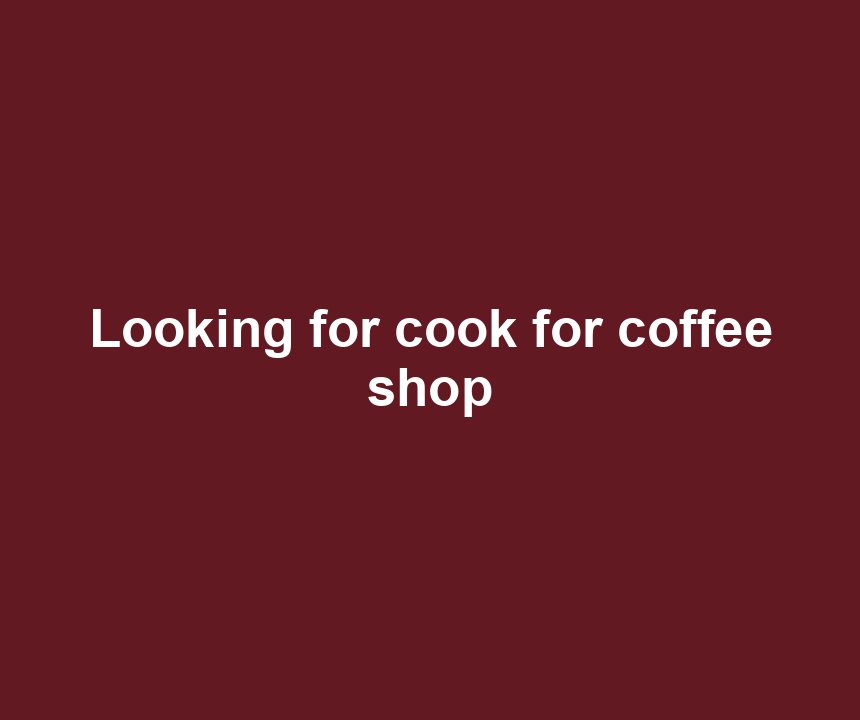 Looking for cook for coffee shop