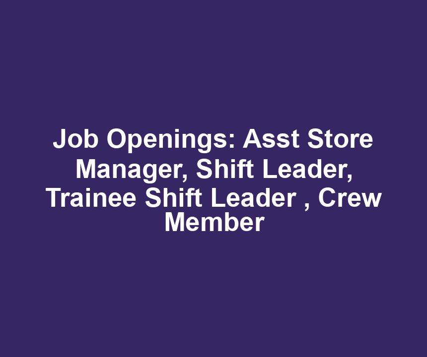 Job Openings: Asst Store Manager, Shift Leader, Trainee Shift Leader , Crew Member