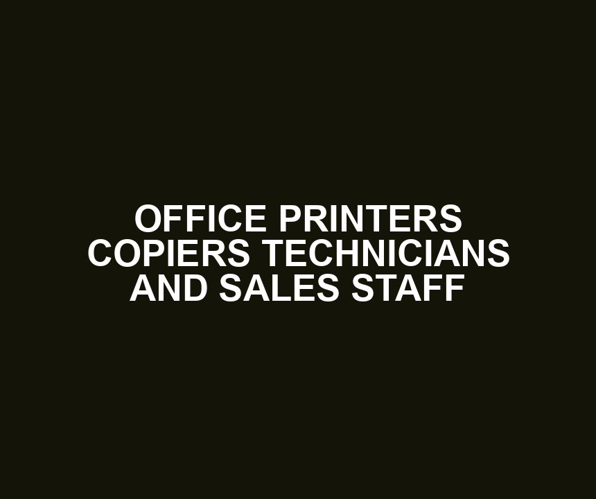OFFICE PRINTERS COPIERS TECHNICIANS AND SALES STAFF