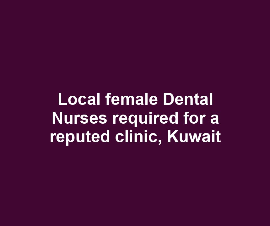 Local female Dental Nurses required for a reputed clinic, Kuwait