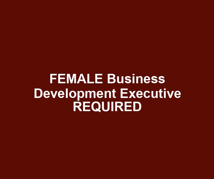 FEMALE Business Development Executive REQUIRED