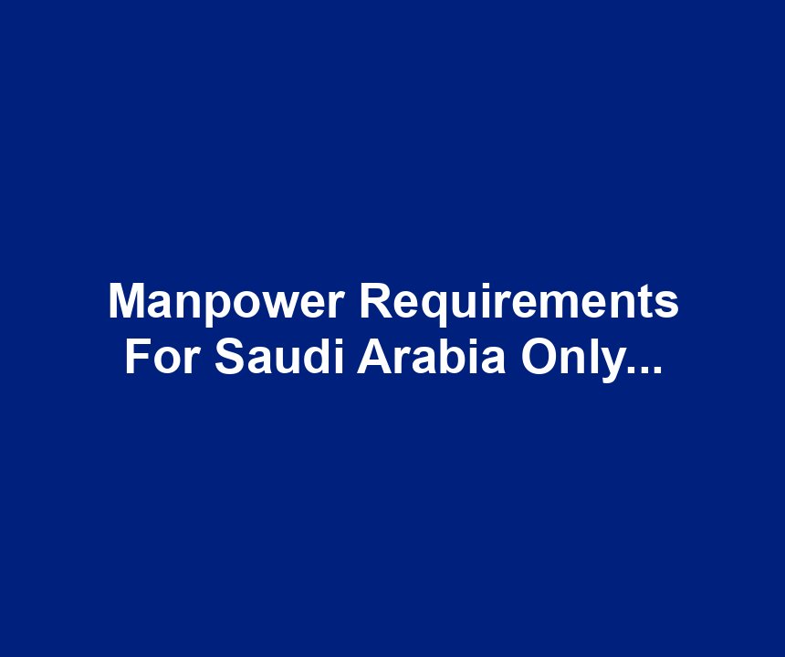Manpower Requirements For Saudi Arabia Only...