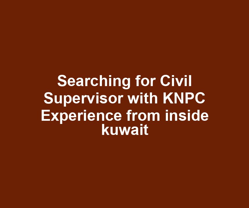 Searching for Civil Supervisor with KNPC Experience from inside kuwait