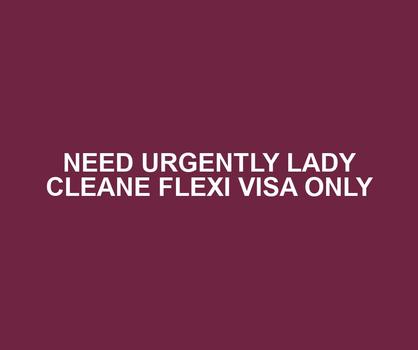NEED URGENTLY LADY CLEANE FLEXI VISA ONLY