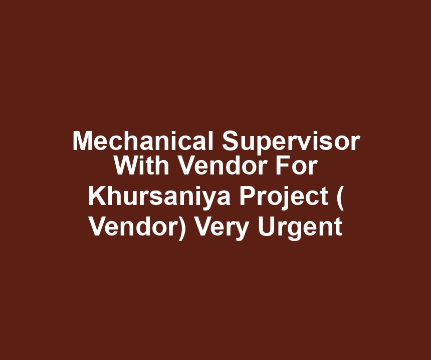 Mechanical Supervisor With Vendor For Khursaniya Project ( Vendor) Very Urgent