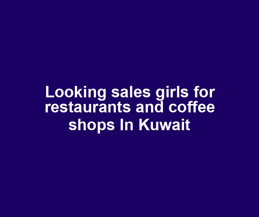 Looking sales girls for restaurants and coffee shops In Kuwait