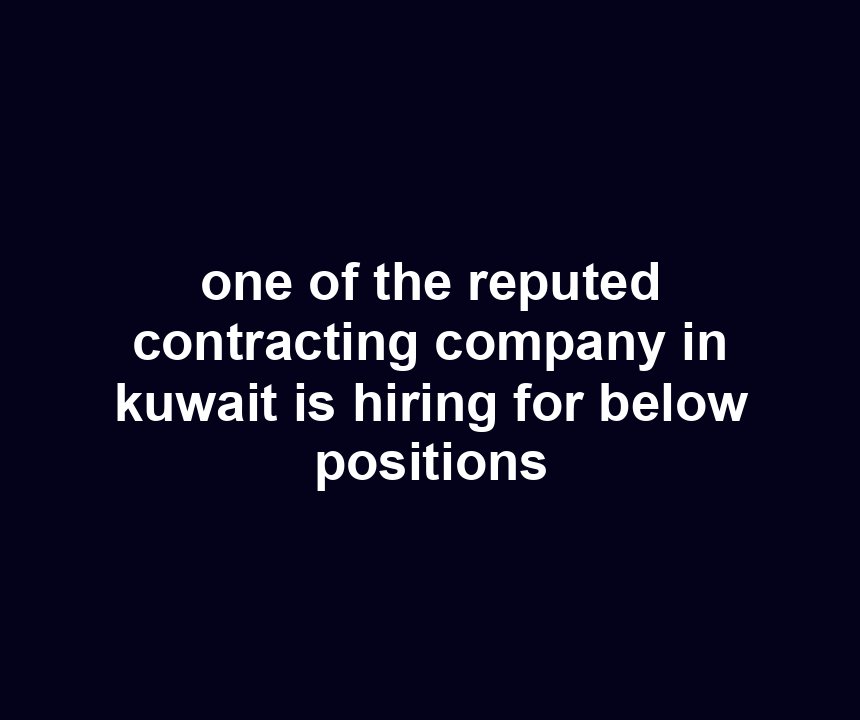 one of the reputed contracting company in kuwait is hiring for below positions