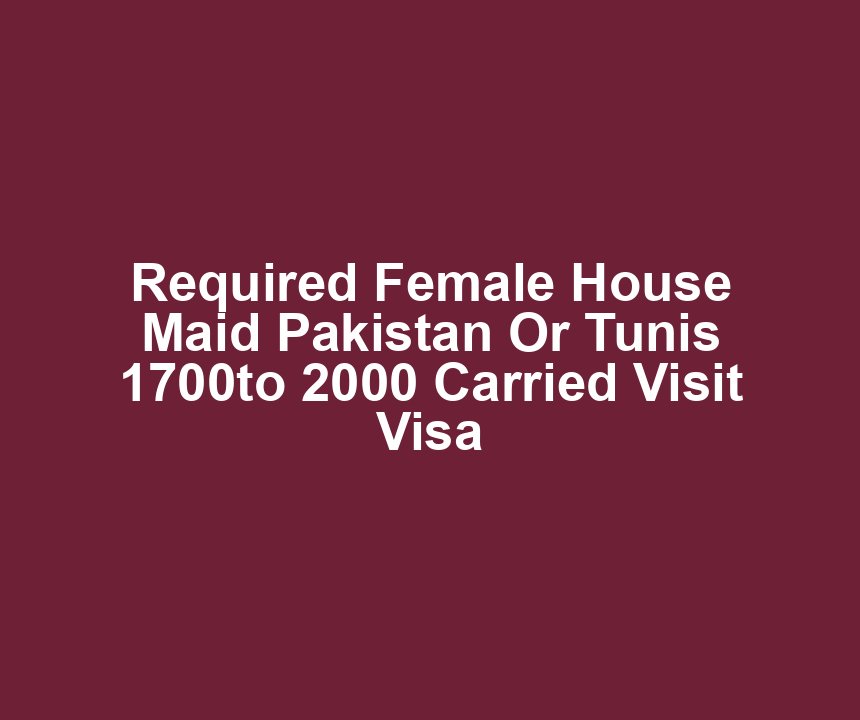 Required Female House Maid Pakistan Or Tunis 1700to 2000 Carried Visit Visa