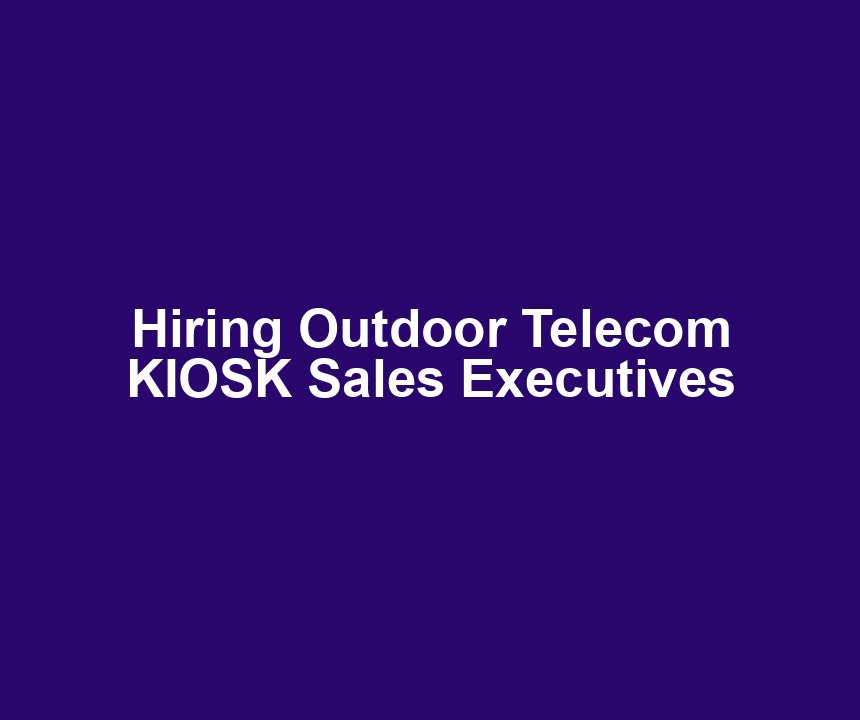 Hiring Outdoor Telecom KIOSK Sales Executives