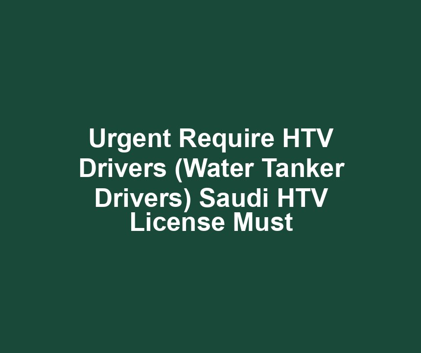 Urgent Require HTV Drivers (Water Tanker Drivers) Saudi HTV License Must