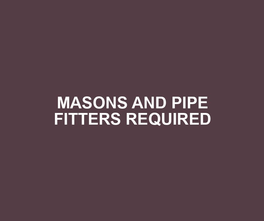 MASONS AND PIPE FITTERS REQUIRED