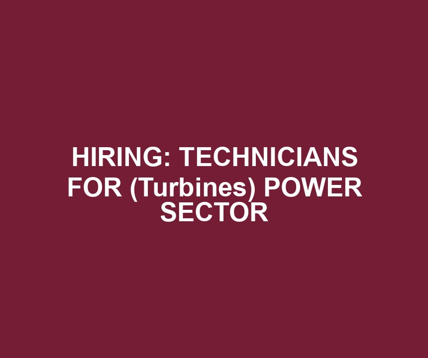 HIRING: TECHNICIANS FOR (Turbines) POWER SECTOR