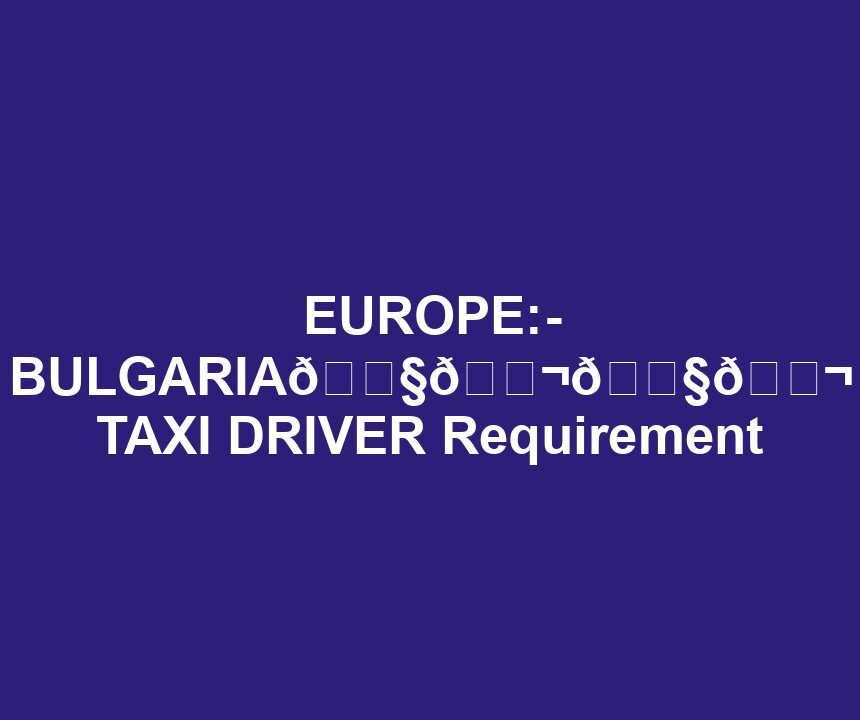 EUROPE:- BULGARIA🇧🇬🇧🇬 TAXI DRIVER Requirement