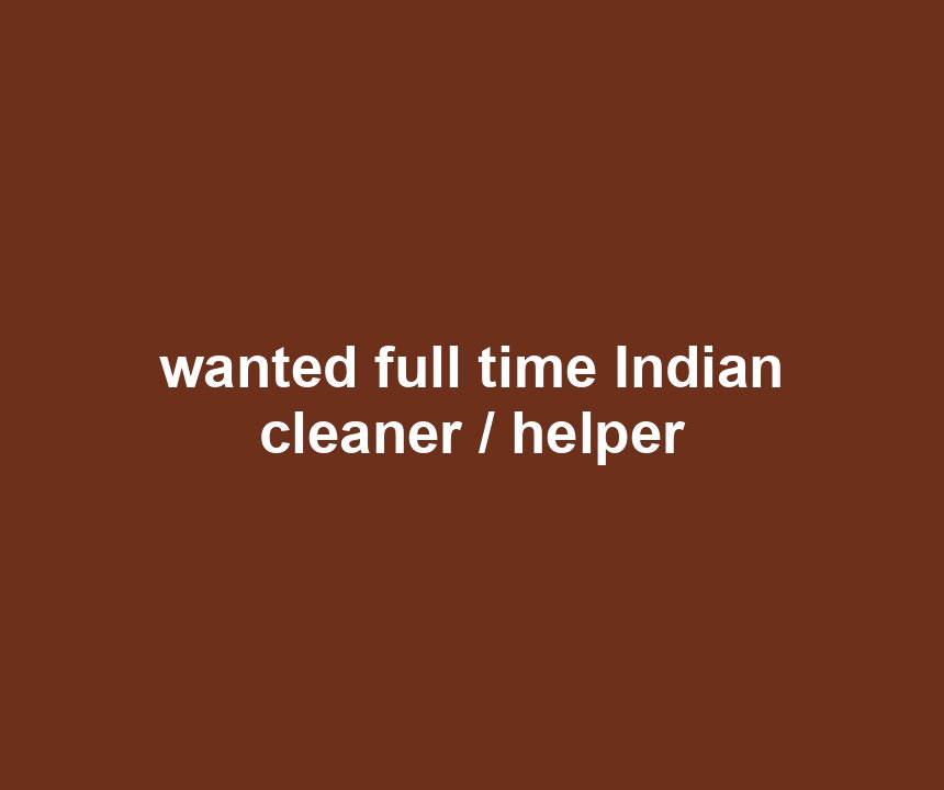 wanted full time Indian cleaner / helper