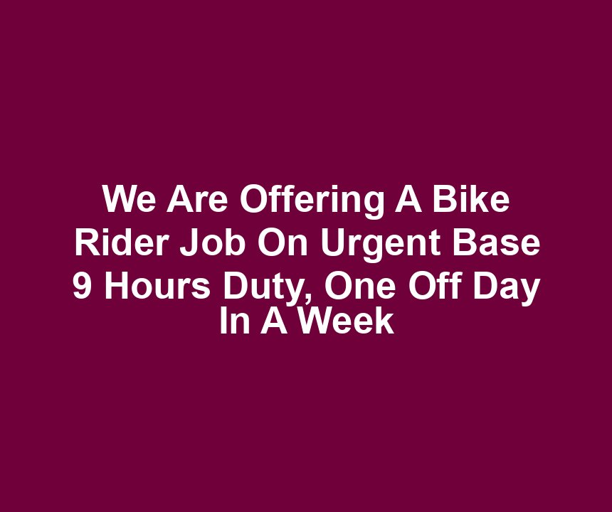 We Are Offering A Bike Rider Job On Urgent Base 9 Hours Duty, One Off Day In A Week