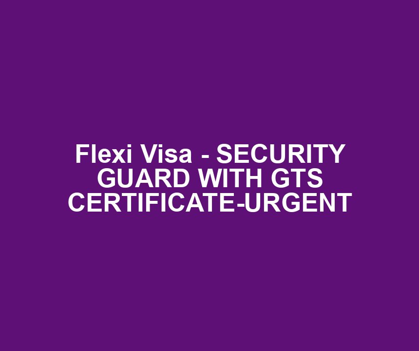 Flexi Visa - SECURITY GUARD WITH GTS CERTIFICATE-URGENT
