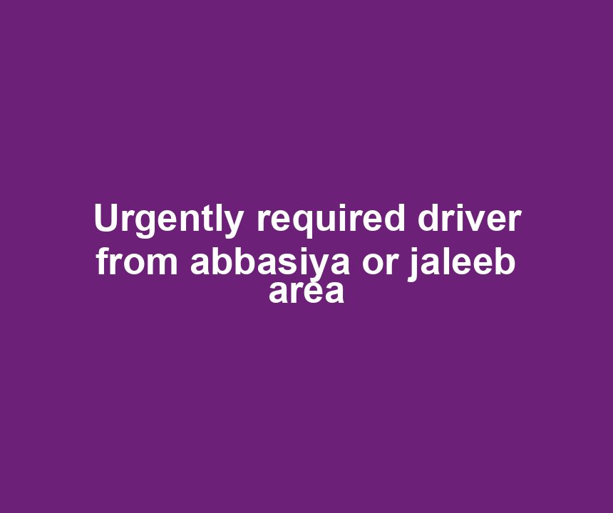 Urgently required driver from abbasiya or jaleeb area