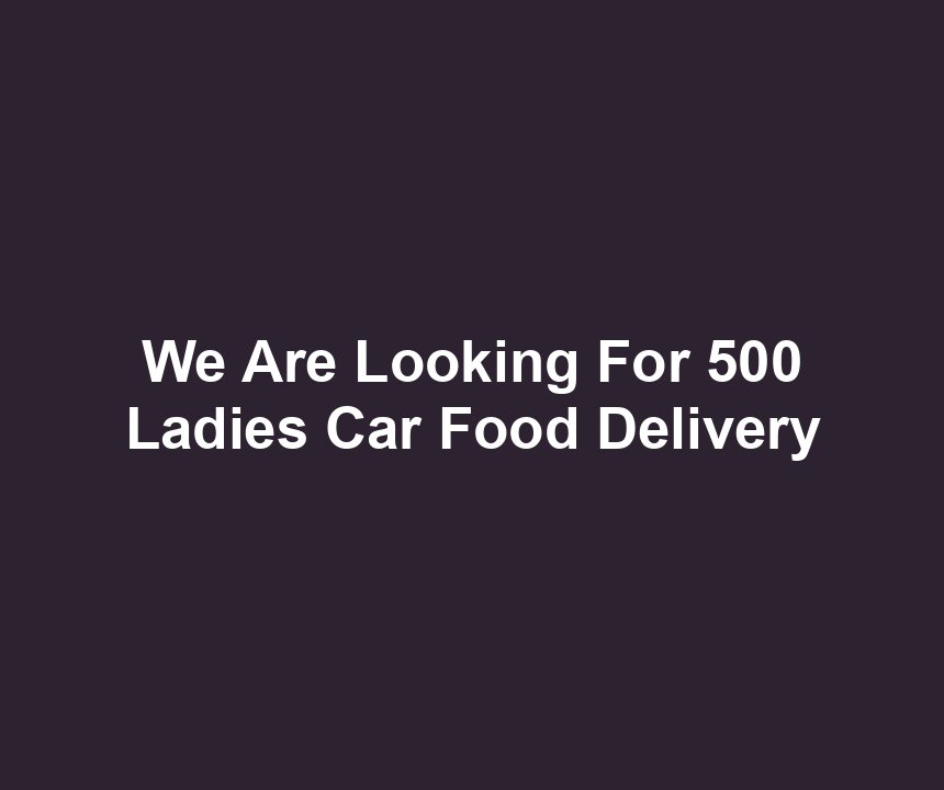 We Are Looking For 500 Ladies Car Food Delivery