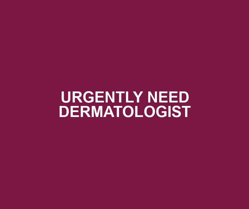 URGENTLY NEED DERMATOLOGIST