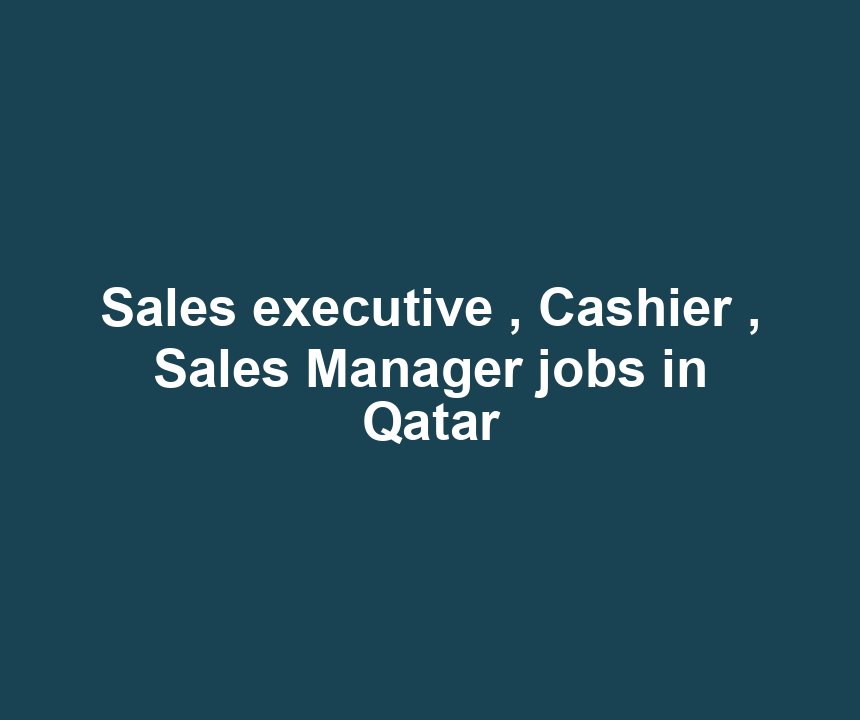 Sales executive , Cashier , Sales Manager jobs in Qatar
