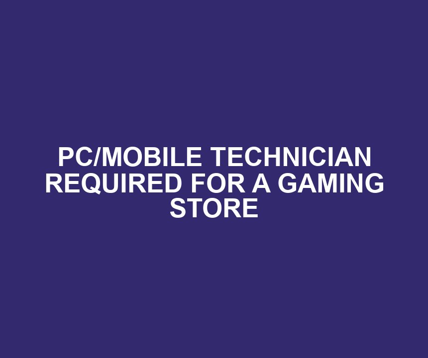 PC/MOBILE TECHNICIAN REQUIRED FOR A GAMING STORE