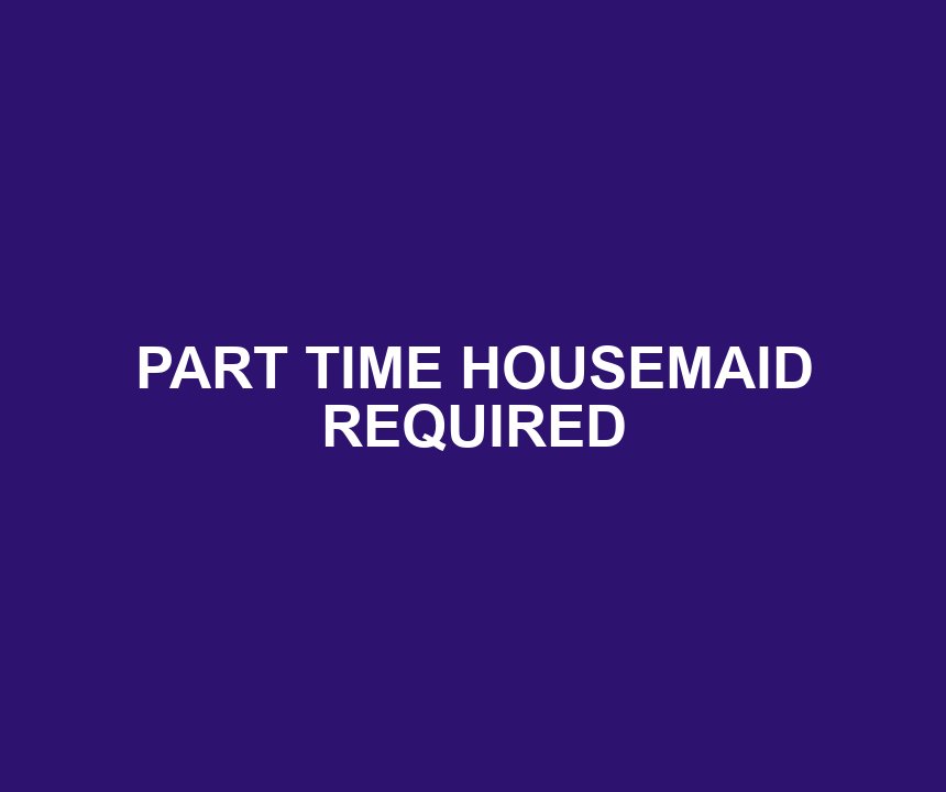 PART TIME HOUSEMAID REQUIRED