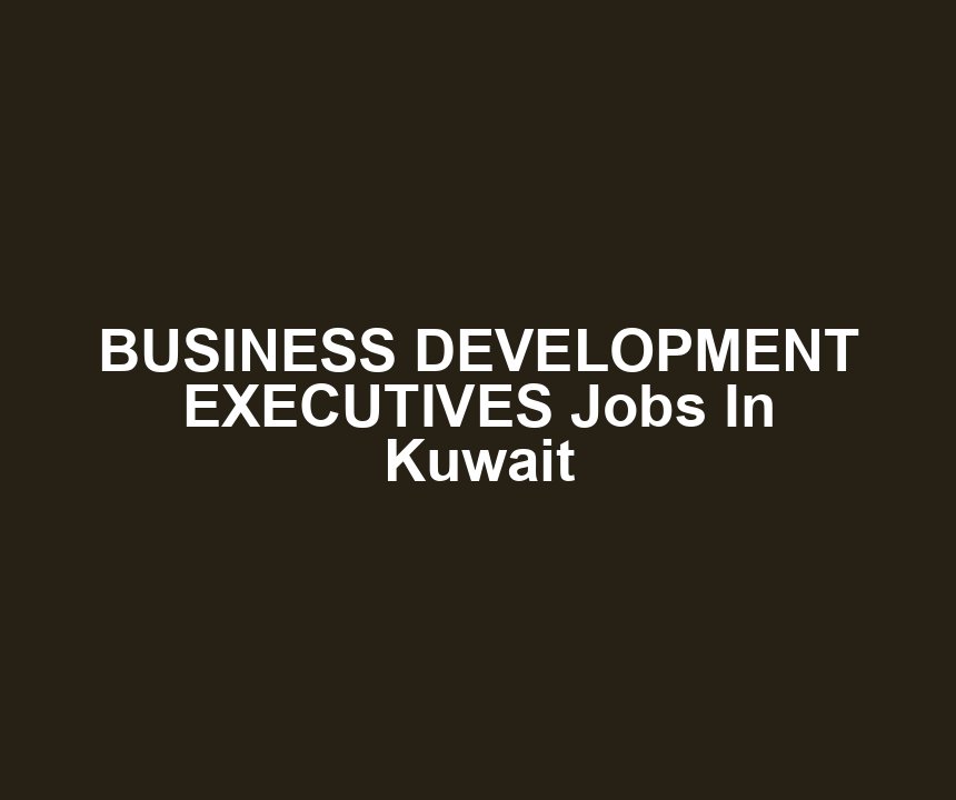 BUSINESS DEVELOPMENT EXECUTIVES Jobs In Kuwait