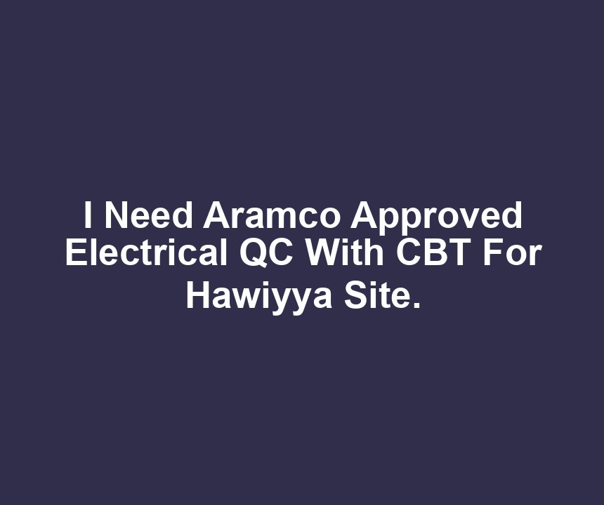 I Need Aramco Approved Electrical QC With CBT For Hawiyya Site.