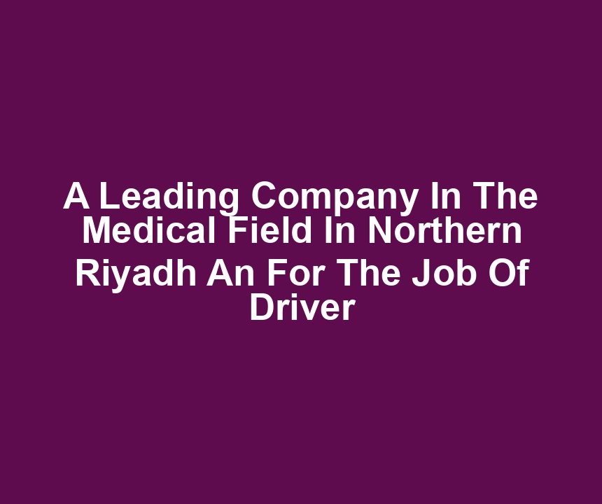 A Leading Company In The Medical Field In Northern Riyadh An For The Job Of Driver