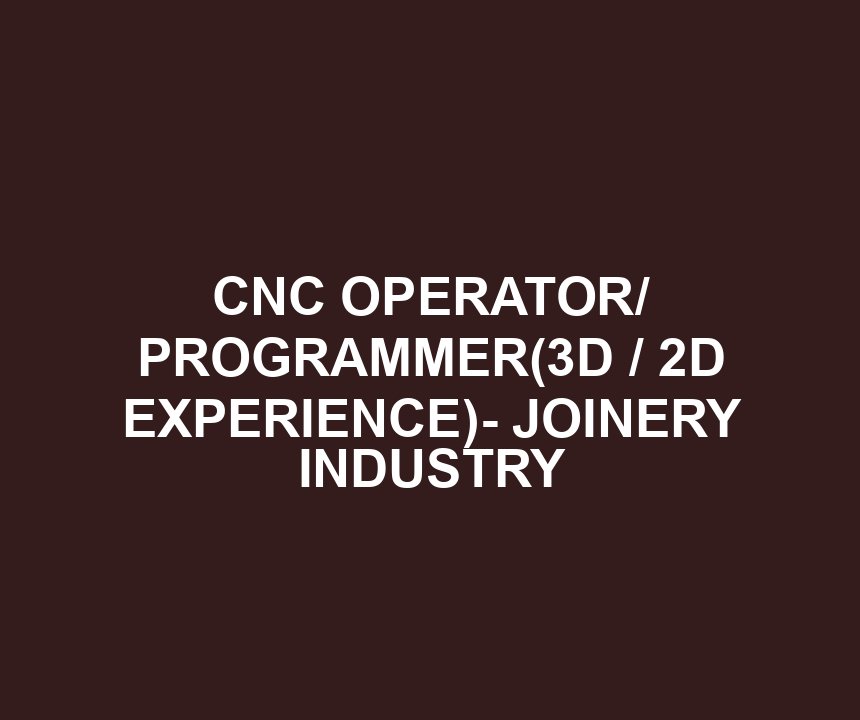 CNC OPERATOR/ PROGRAMMER(3D / 2D EXPERIENCE)- JOINERY INDUSTRY