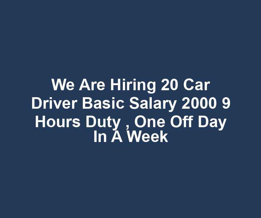 We Are Hiring 20 Car Driver Basic Salary 2000 9 Hours Duty , One Off Day In A Week