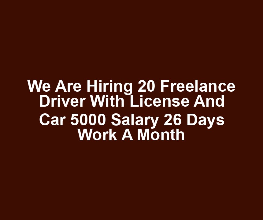 We Are Hiring 20 Freelance Driver With License And Car 5000 Salary 26 Days Work A Month