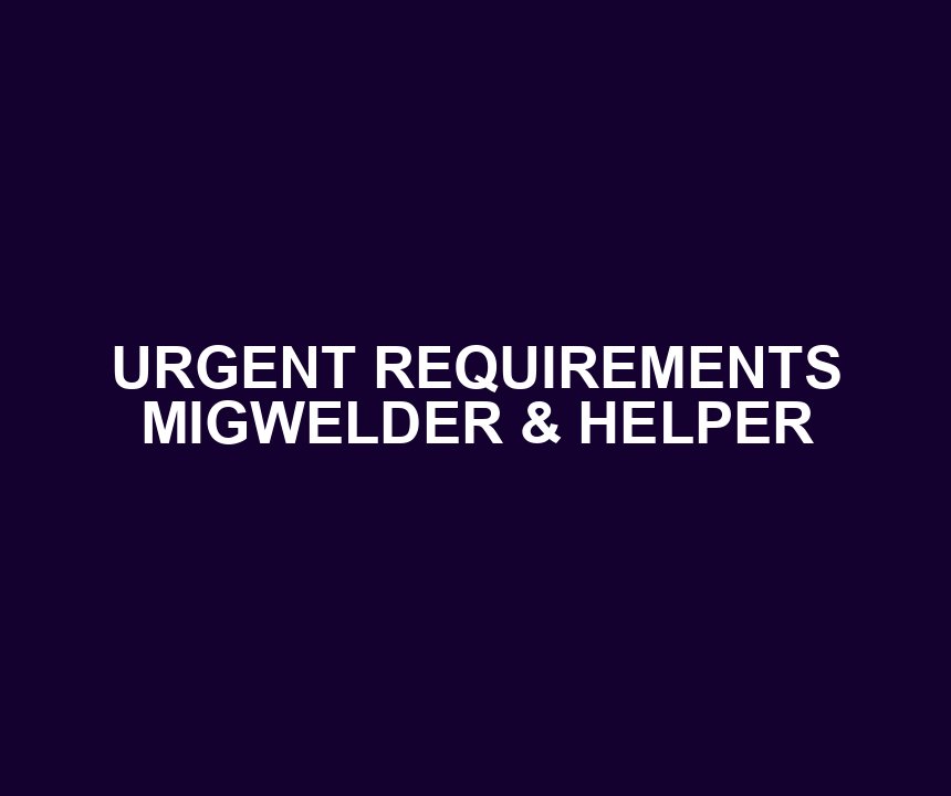 URGENT REQUIREMENTS MIGWELDER & HELPER
