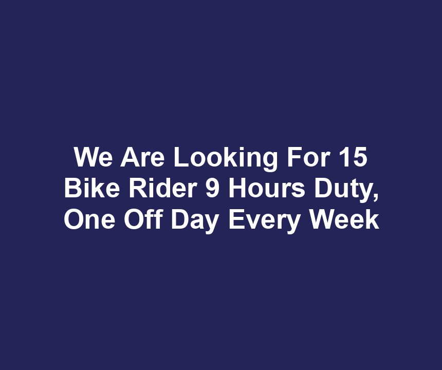 We Are Looking For 15 Bike Rider 9 Hours Duty, One Off Day Every Week