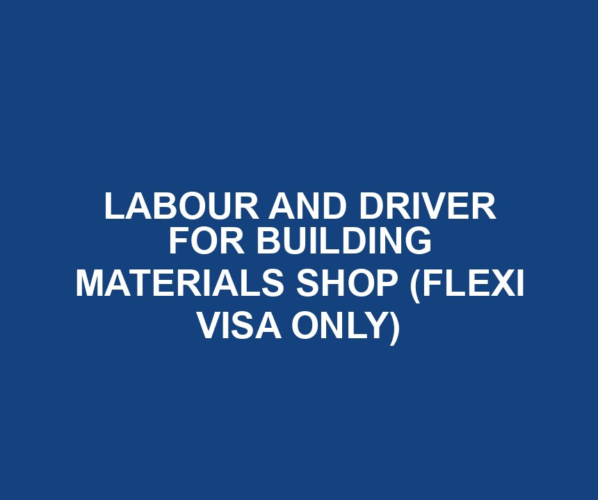 LABOUR AND DRIVER FOR BUILDING MATERIALS SHOP (FLEXI VISA ONLY)