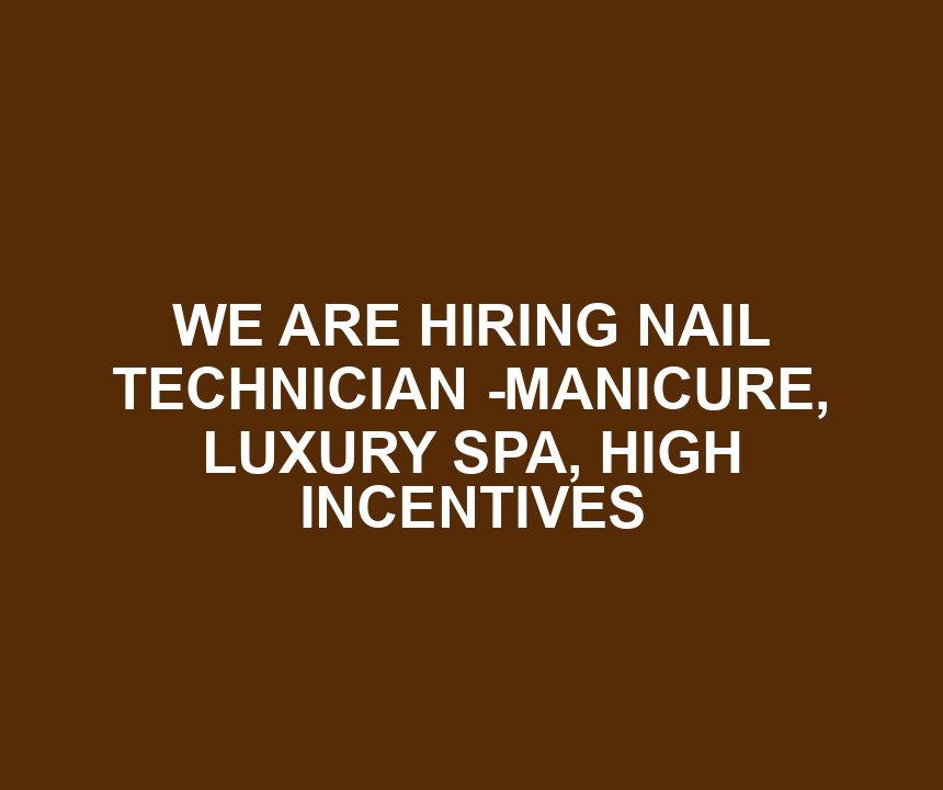 WE ARE HIRING NAIL TECHNICIAN -MANICURE, LUXURY SPA, HIGH INCENTIVES