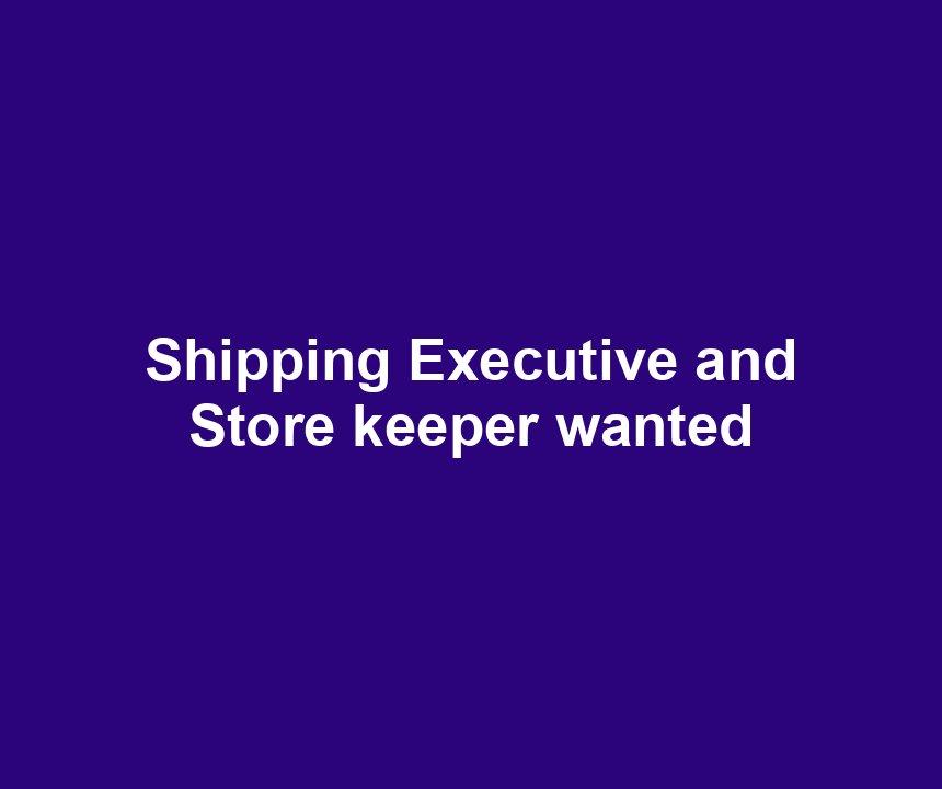 Shipping Executive and Store keeper wanted